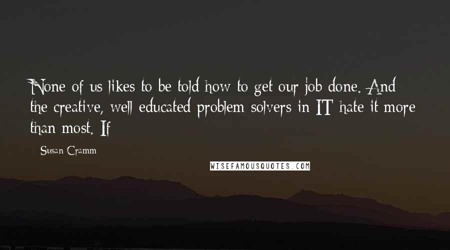 Susan Cramm quotes: None of us likes to be told how to get our job done. And the creative, well-educated problem solvers in IT hate it more than most. If
