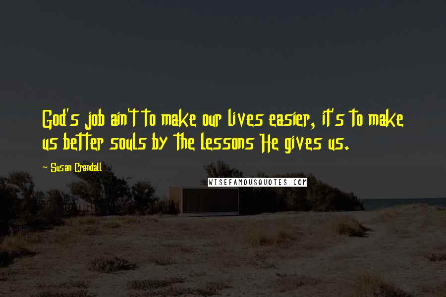 Susan Crandall quotes: God's job ain't to make our lives easier, it's to make us better souls by the lessons He gives us.