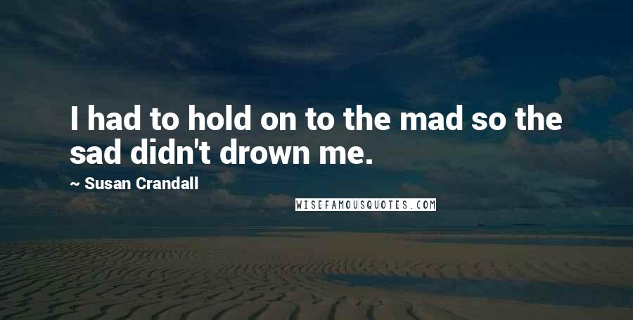 Susan Crandall quotes: I had to hold on to the mad so the sad didn't drown me.