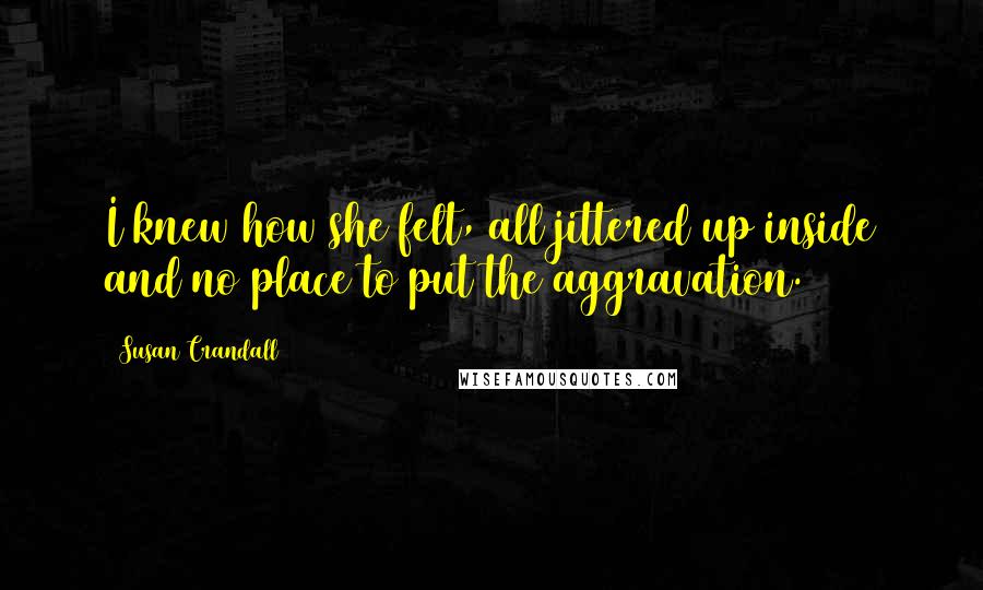 Susan Crandall quotes: I knew how she felt, all jittered up inside and no place to put the aggravation.