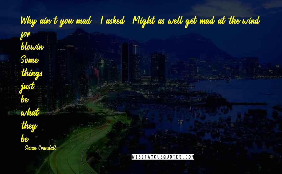 Susan Crandall quotes: Why ain't you mad?" I asked. "Might as well get mad at the wind for blowin'. Some things just be what they be.