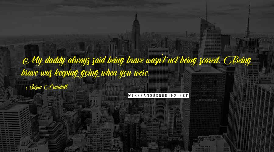 Susan Crandall quotes: My daddy always said being brave wasn't not being scared. Being brave was keeping going when you were.