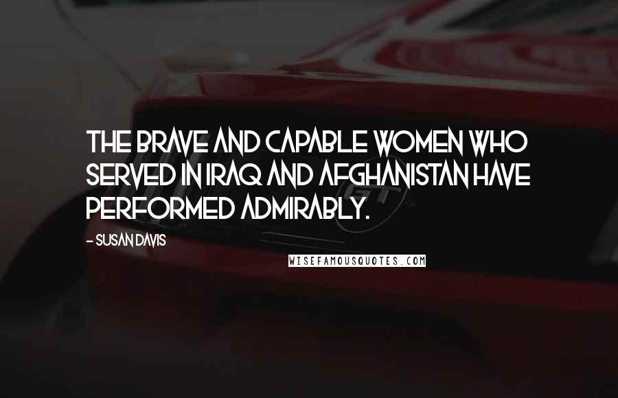 Susan Davis quotes: The brave and capable women who served in Iraq and Afghanistan have performed admirably.