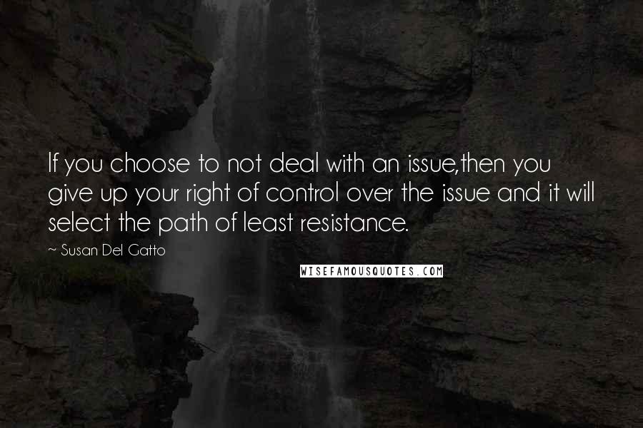 Susan Del Gatto quotes: If you choose to not deal with an issue,then you give up your right of control over the issue and it will select the path of least resistance.