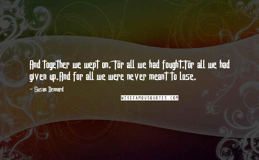 Susan Dennard quotes: And together we wept on. For all we had fought.For all we had given up.And for all we were never meant to lose. Susan Dennard quotes: And together we wept on. For all we had fought.For all we had given up.And for all we were never meant to lose.