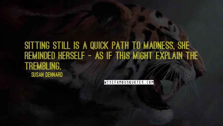 Susan Dennard quotes: Sitting still is a quick path to madness, she reminded herself - as if this might explain the trembling. Susan Dennard quotes: Sitting still is a quick path to madness, she reminded herself - as if this might explain the trembling.