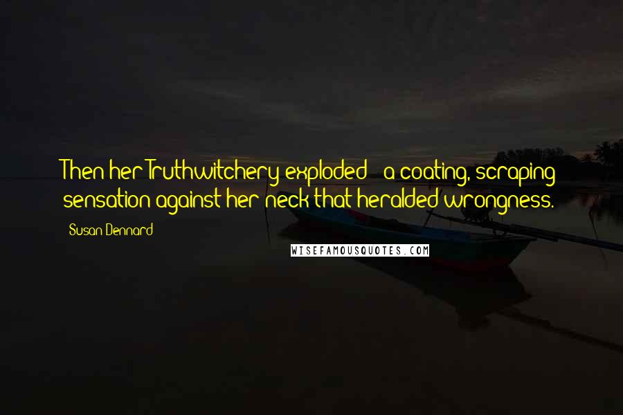 Susan Dennard quotes: Then her Truthwitchery exploded - a coating, scraping sensation against her neck that heralded wrongness. Susan Dennard quotes: Then her Truthwitchery exploded - a coating, scraping sensation against her neck that heralded wrongness.