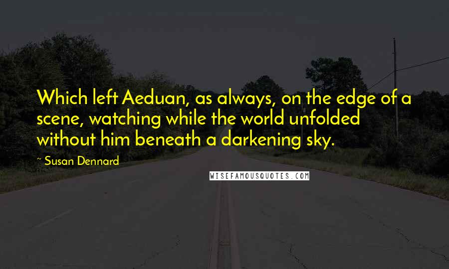 Susan Dennard quotes: Which left Aeduan, as always, on the edge of a scene, watching while the world unfolded without him beneath a darkening sky.