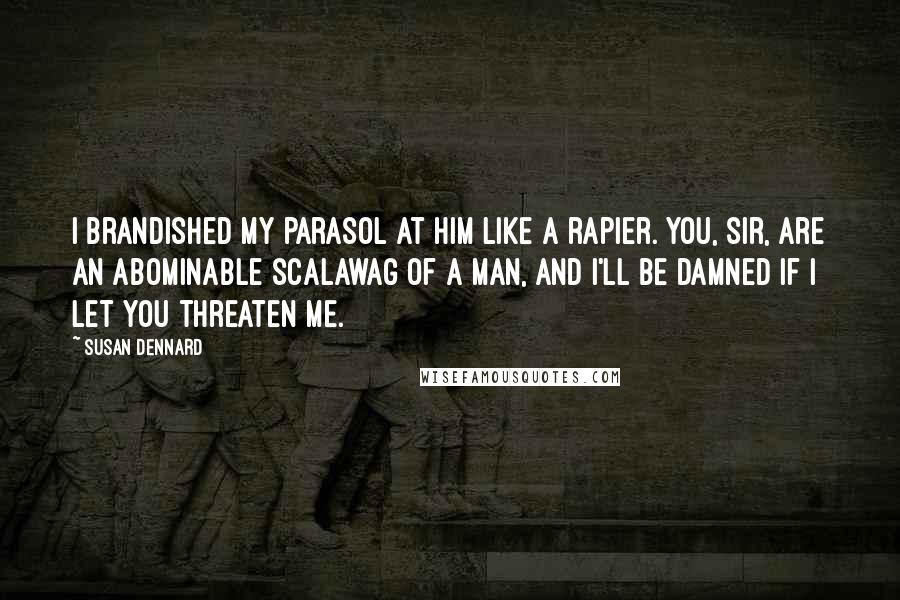 Susan Dennard quotes: I brandished my parasol at him like a rapier. You, sir, are an abominable scalawag of a man, and I'll be damned if I let you threaten me. Susan Dennard quotes: I brandished my parasol at him like a rapier. You, sir, are an abominable scalawag of a man, and I'll be damned if I let you threaten me.