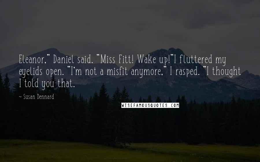 Susan Dennard quotes: Eleanor," Daniel said. "Miss Fitt! Wake up!"I fluttered my eyelids open. "I'm not a misfit anymore," I rasped. "I thought I told you that.