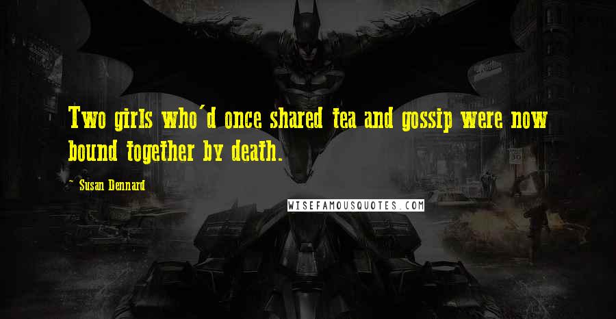 Susan Dennard quotes: Two girls who'd once shared tea and gossip were now bound together by death.