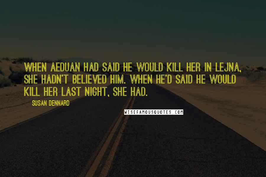 Susan Dennard quotes: When Aeduan had said he would kill her in Lejna, she hadn't believed him. When he'd said he would kill her last night, she had.