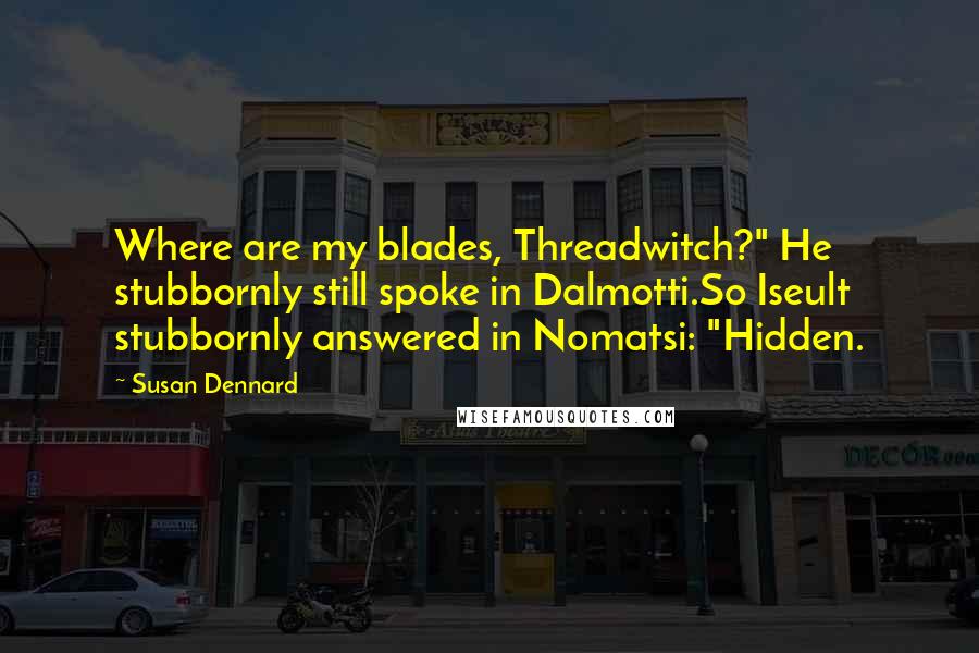 Susan Dennard quotes: Where are my blades, Threadwitch?" He stubbornly still spoke in Dalmotti.So Iseult stubbornly answered in Nomatsi: "Hidden.