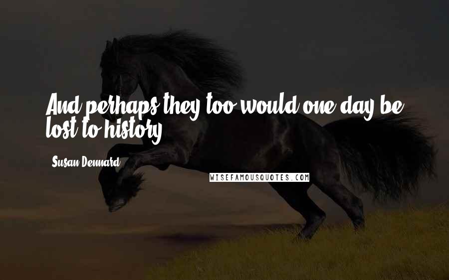 Susan Dennard quotes: And perhaps they too would one day be lost to history.