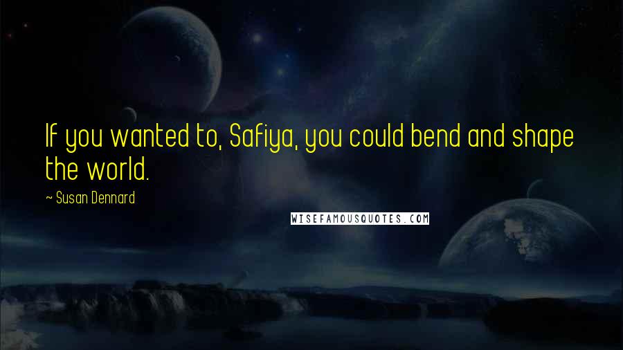 Susan Dennard quotes: If you wanted to, Safiya, you could bend and shape the world.