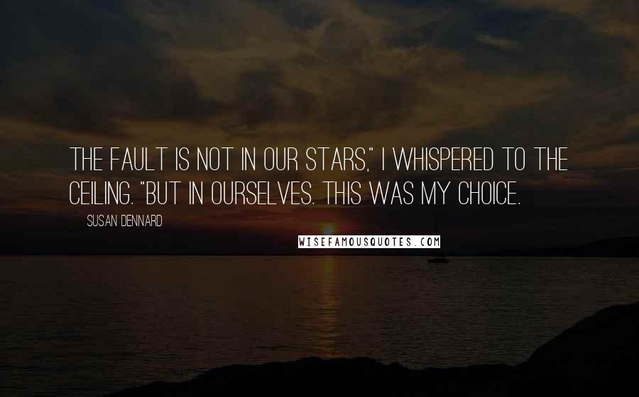 Susan Dennard quotes: The fault is not in our stars," I whispered to the ceiling. "But in ourselves. This was my choice.