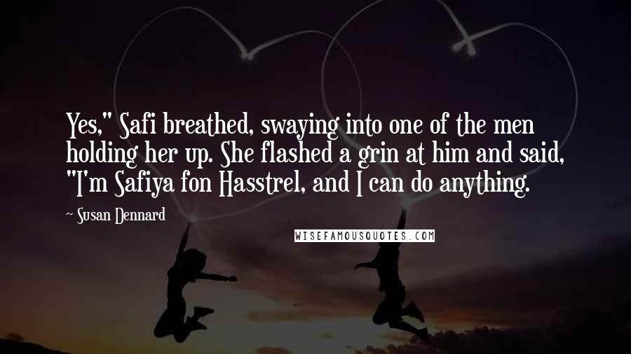 Susan Dennard quotes: Yes," Safi breathed, swaying into one of the men holding her up. She flashed a grin at him and said, "I'm Safiya fon Hasstrel, and I can do anything.
