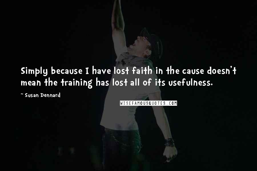 Susan Dennard quotes: Simply because I have lost faith in the cause doesn't mean the training has lost all of its usefulness. Susan Dennard quotes: Simply because I have lost faith in the cause doesn't mean the training has lost all of its usefulness.