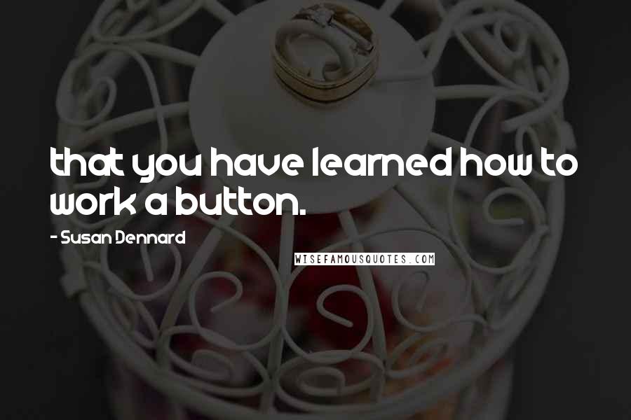Susan Dennard quotes: that you have learned how to work a button.