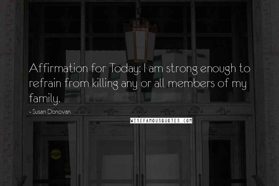Susan Donovan quotes: Affirmation for Today: I am strong enough to refrain from killing any or all members of my family.