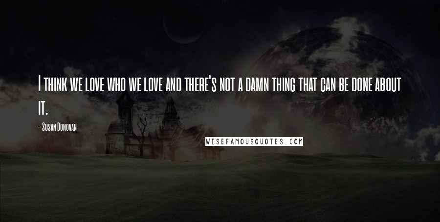 Susan Donovan quotes: I think we love who we love and there's not a damn thing that can be done about it.