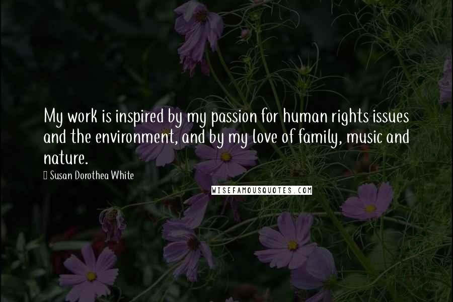 Susan Dorothea White quotes: My work is inspired by my passion for human rights issues and the environment, and by my love of family, music and nature.