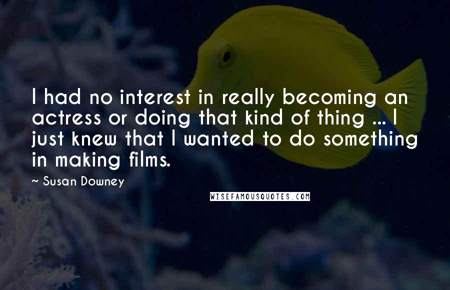 Susan Downey quotes: I had no interest in really becoming an actress or doing that kind of thing ... I just knew that I wanted to do something in making films.
