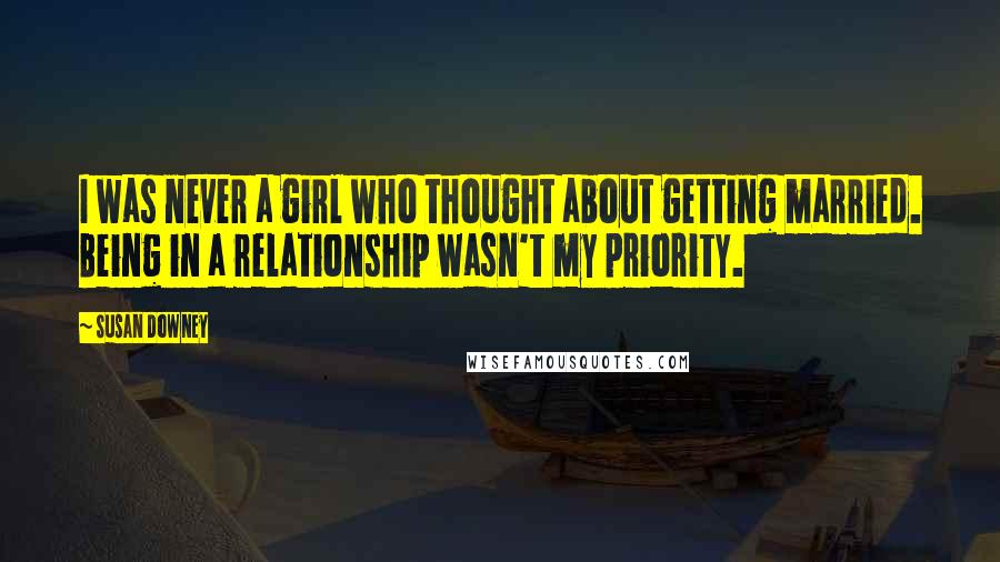 Susan Downey quotes: I was never a girl who thought about getting married. Being in a relationship wasn't my priority.