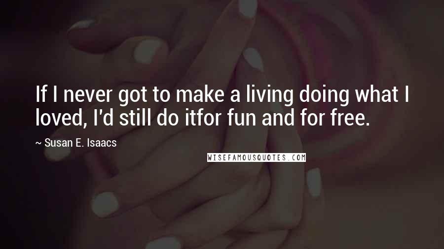 Susan E. Isaacs quotes: If I never got to make a living doing what I loved, I'd still do itfor fun and for free.