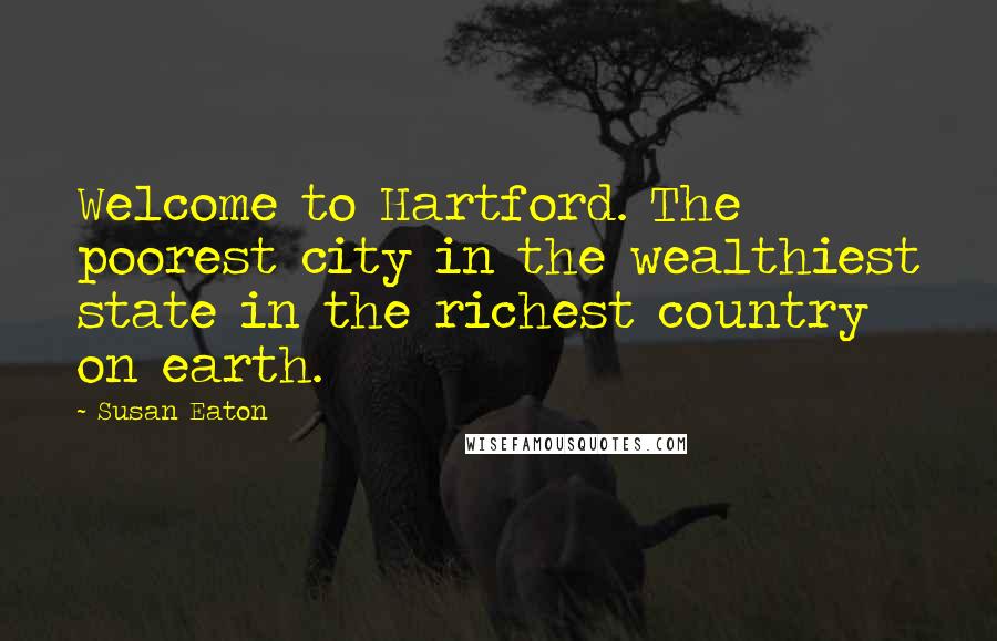 Susan Eaton quotes: Welcome to Hartford. The poorest city in the wealthiest state in the richest country on earth.