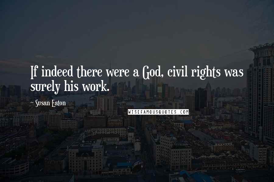 Susan Eaton quotes: If indeed there were a God, civil rights was surely his work. Susan Eaton quotes: If indeed there were a God, civil rights was surely his work.