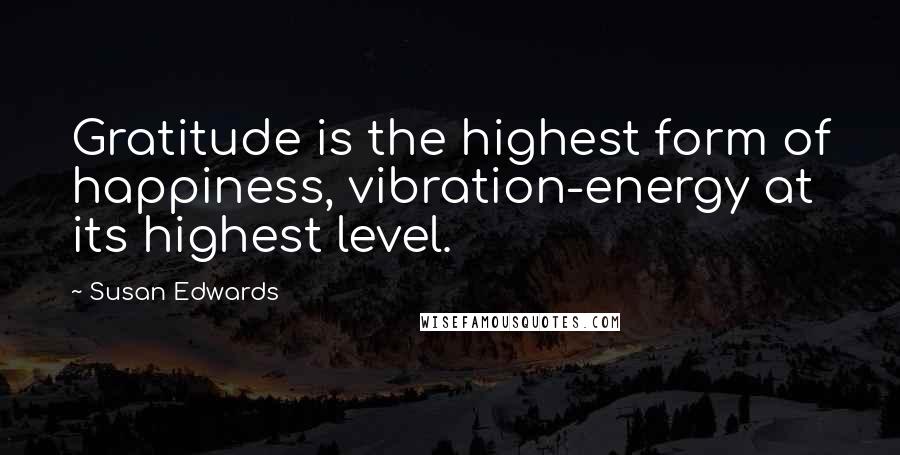 Susan Edwards quotes: Gratitude is the highest form of happiness, vibration-energy at its highest level.