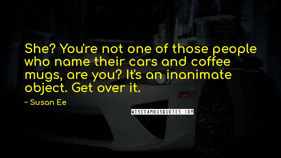 Susan Ee quotes: She? You're not one of those people who name their cars and coffee mugs, are you? It's an inanimate object. Get over it. Susan Ee quotes: She? You're not one of those people who name their cars and coffee mugs, are you? It's an inanimate object. Get over it.