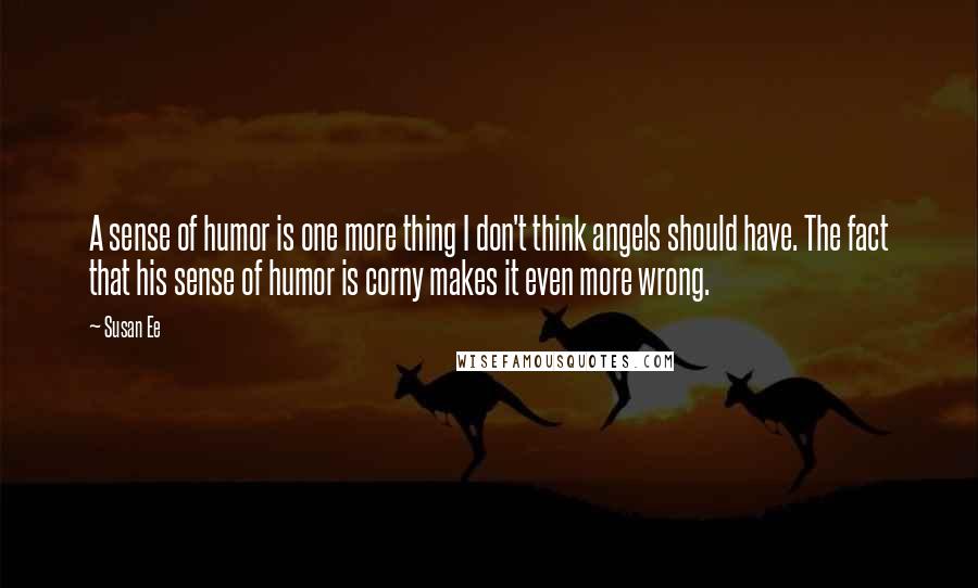 Susan Ee quotes: A sense of humor is one more thing I don't think angels should have. The fact that his sense of humor is corny makes it even more wrong. Susan Ee quotes: A sense of humor is one more thing I don't think angels should have. The fact that his sense of humor is corny makes it even more wrong.