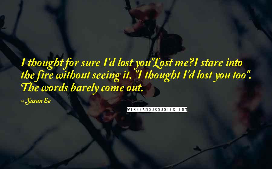 Susan Ee quotes: I thought for sure I'd lost you"Lost me?I stare into the fire without seeing it. "I thought I'd lost you too". The words barely come out.