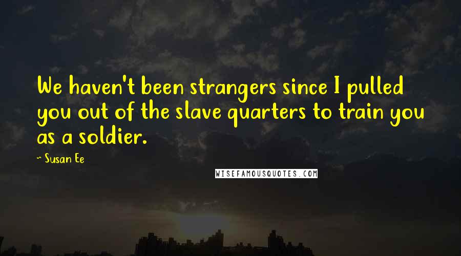 Susan Ee quotes: We haven't been strangers since I pulled you out of the slave quarters to train you as a soldier.