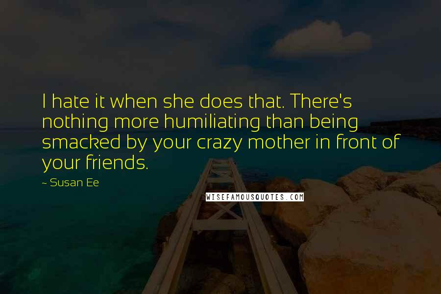 Susan Ee quotes: I hate it when she does that. There's nothing more humiliating than being smacked by your crazy mother in front of your friends. Susan Ee quotes: I hate it when she does that. There's nothing more humiliating than being smacked by your crazy mother in front of your friends.