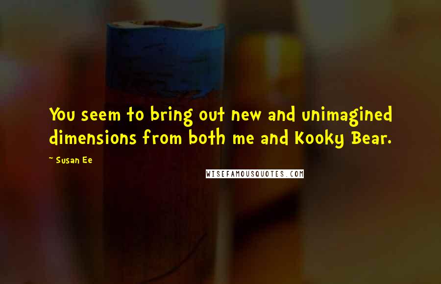 Susan Ee quotes: You seem to bring out new and unimagined dimensions from both me and Kooky Bear.