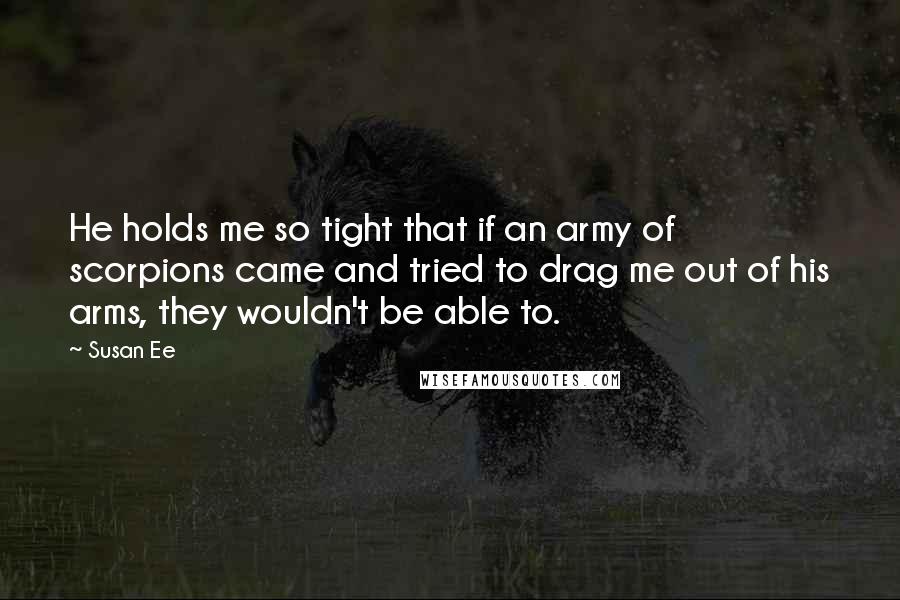 Susan Ee quotes: He holds me so tight that if an army of scorpions came and tried to drag me out of his arms, they wouldn't be able to.