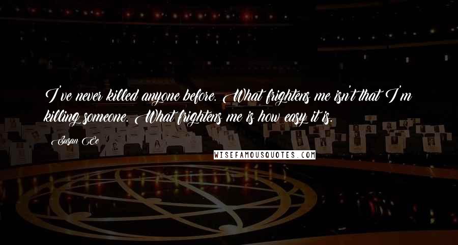 Susan Ee quotes: I've never killed anyone before. What frightens me isn't that I'm killing someone. What frightens me is how easy it is. Susan Ee quotes: I've never killed anyone before. What frightens me isn't that I'm killing someone. What frightens me is how easy it is.
