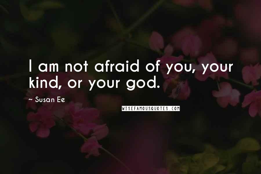 Susan Ee quotes: I am not afraid of you, your kind, or your god.