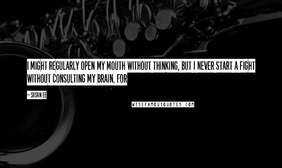 Susan Ee quotes: I might regularly open my mouth without thinking, but I never start a fight without consulting my brain. For Susan Ee quotes: I might regularly open my mouth without thinking, but I never start a fight without consulting my brain. For