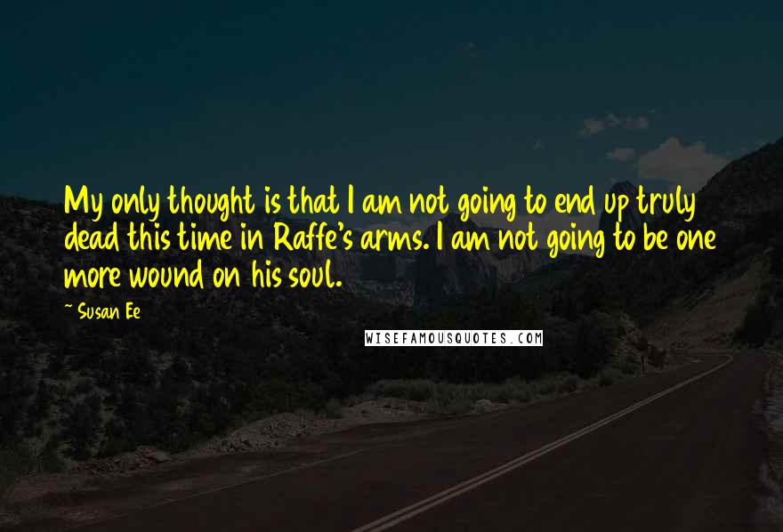 Susan Ee quotes: My only thought is that I am not going to end up truly dead this time in Raffe's arms. I am not going to be one more wound on his Susan Ee quotes: My only thought is that I am not going to end up truly dead this time in Raffe's arms. I am not going to be one more wound on his