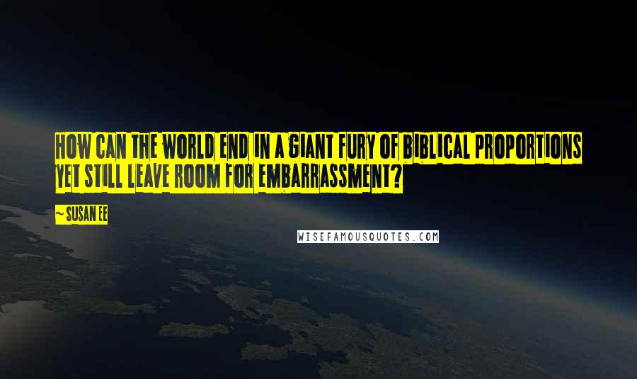 Susan Ee quotes: How can the world end in a giant fury of biblical proportions yet still leave room for embarrassment?