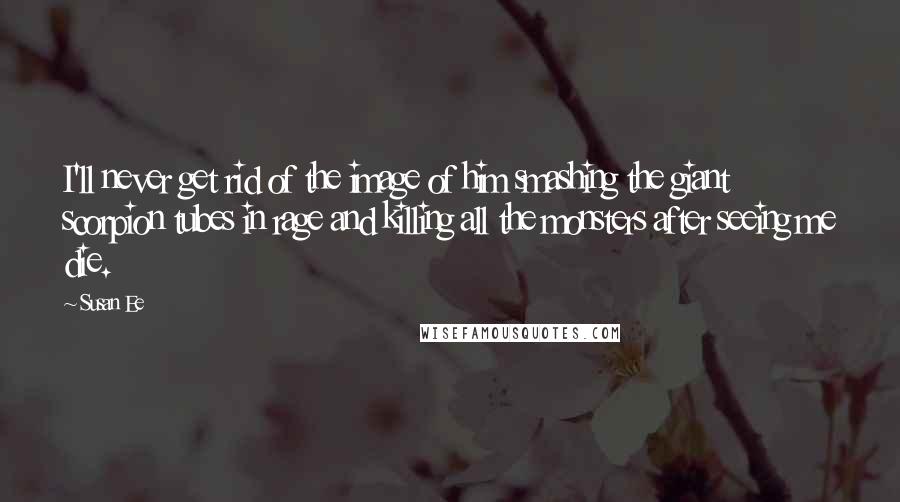 Susan Ee quotes: I'll never get rid of the image of him smashing the giant scorpion tubes in rage and killing all the monsters after seeing me die.