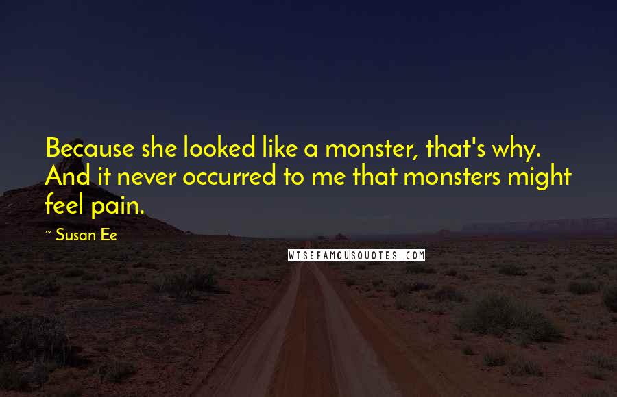 Susan Ee quotes: Because she looked like a monster, that's why. And it never occurred to me that monsters might feel pain. Susan Ee quotes: Because she looked like a monster, that's why. And it never occurred to me that monsters might feel pain.