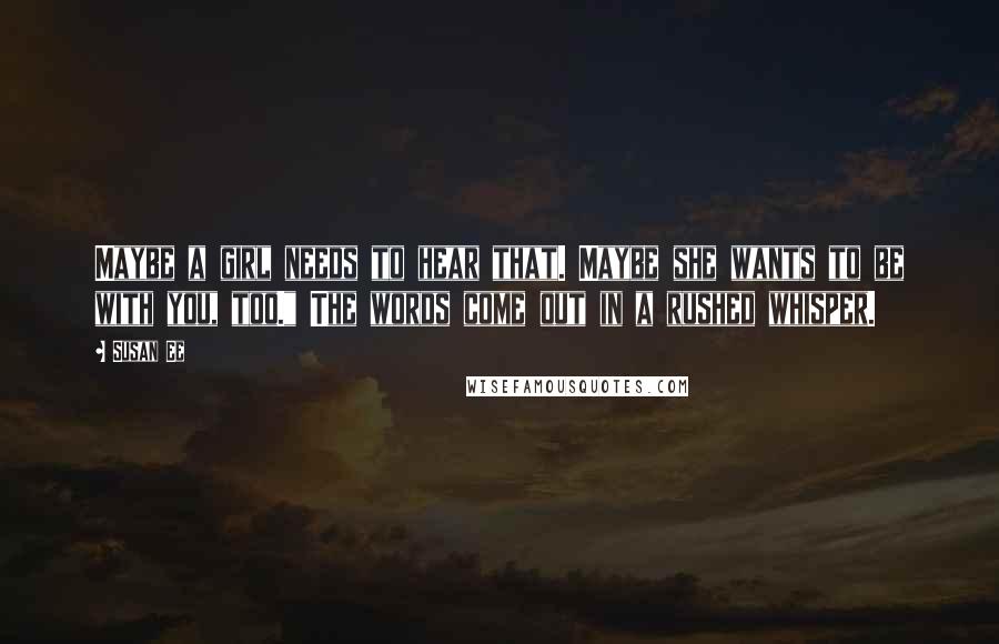 Susan Ee quotes: Maybe a girl needs to hear that. Maybe she wants to be with you, too." The words come out in a rushed whisper.