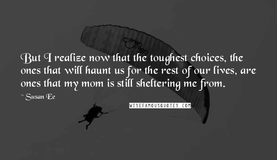 Susan Ee quotes: But I realize now that the toughest choices, the ones that will haunt us for the rest of our lives, are ones that my mom is still sheltering me from.