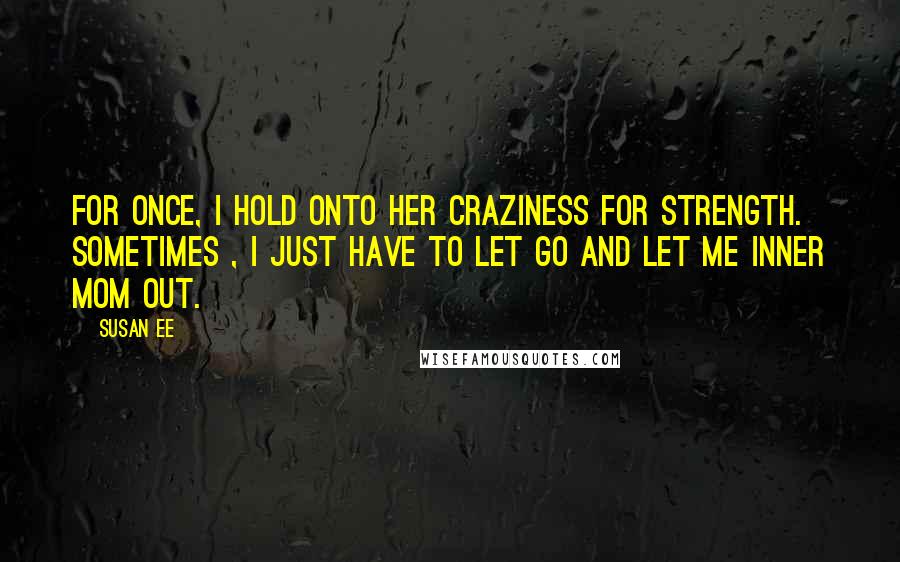 Susan Ee quotes: For once, I hold onto her craziness for strength. Sometimes , I just have to let go and let me inner Mom out. Susan Ee quotes: For once, I hold onto her craziness for strength. Sometimes , I just have to let go and let me inner Mom out.