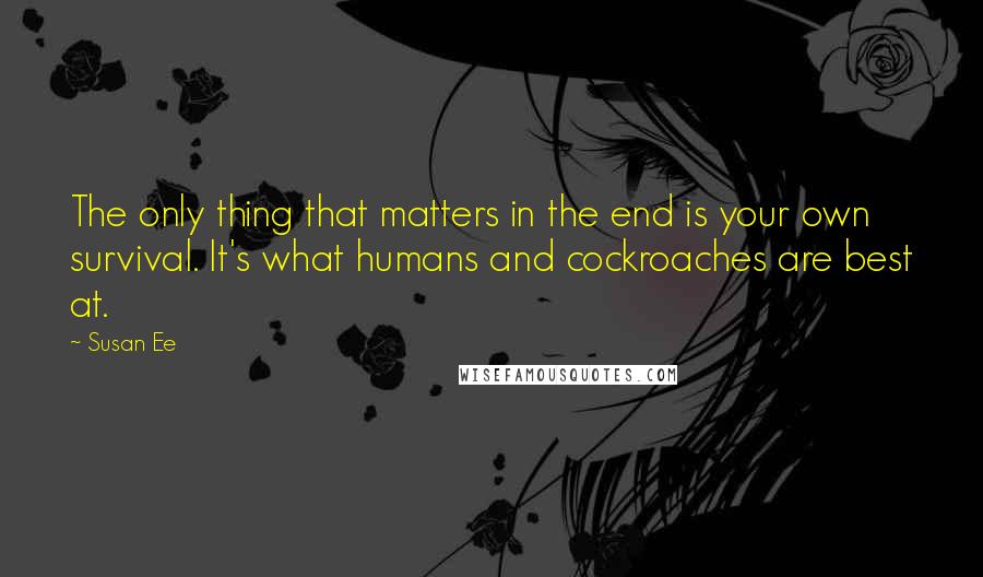Susan Ee quotes: The only thing that matters in the end is your own survival. It's what humans and cockroaches are best at. Susan Ee quotes: The only thing that matters in the end is your own survival. It's what humans and cockroaches are best at.